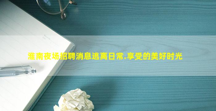 淮南夜场招聘消息逃离日常.享受的美好时光